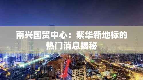 南兴国贸中心:繁华新地标的热门消息揭秘