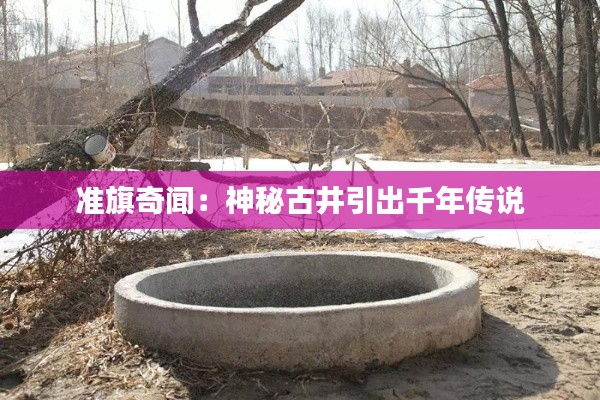 准旗奇闻:神秘古井引出千年传说