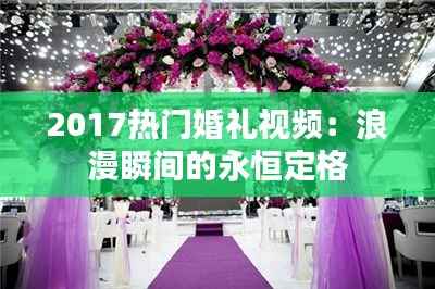 2017热门婚礼视频：浪漫瞬间的永恒定格