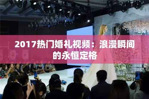 2017热门婚礼视频:浪漫瞬间的永恒定格