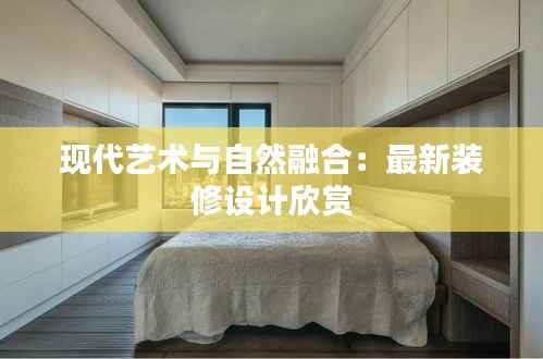 现代艺术与自然融合：最新装修设计欣赏
