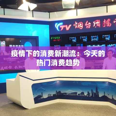 疫情下的消费新潮流：今天的热门消费趋势
