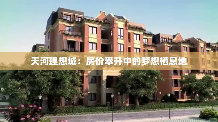 天河理想城:房价攀升中的梦想栖息地