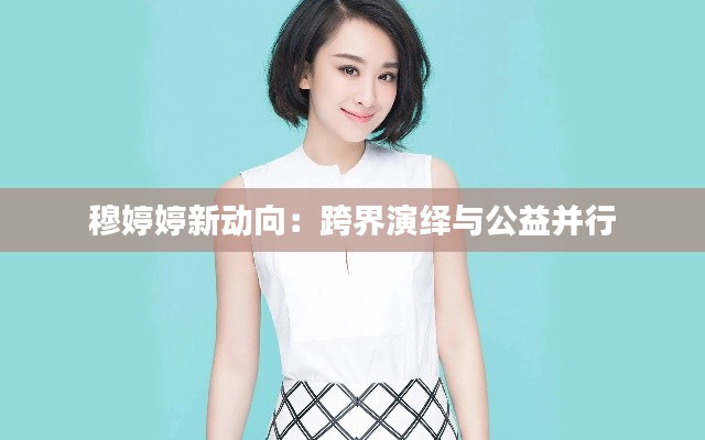 穆婷婷新动向:跨界演绎与公益并行