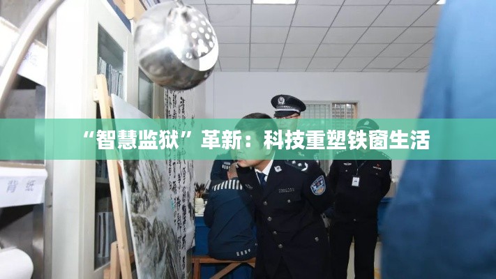 “智慧监狱”革新:科技重塑铁窗生活