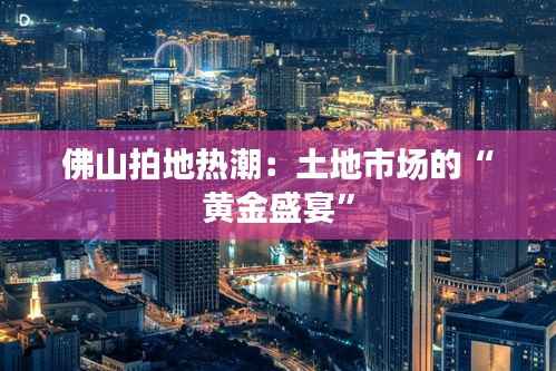 佛山拍地热潮:土地市场的“黄金盛宴”