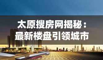 太原搜房网揭秘:最新楼盘引领城市新风尚