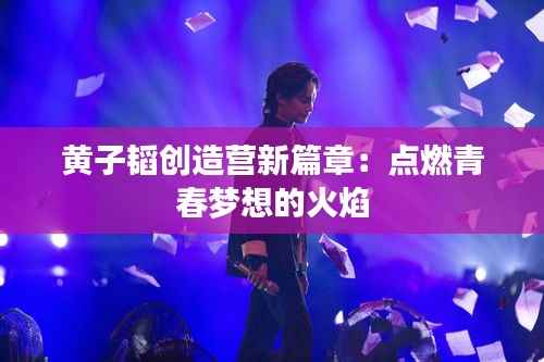 黄子韬创造营新篇章:点燃青春梦想的火焰