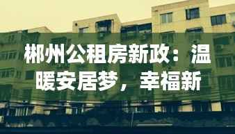 郴州公租房新政：温暖安居梦，幸福新起点