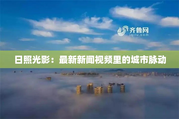 日照光影:最新新闻视频里的城市脉动