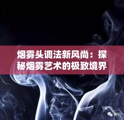 烟雾头调法新风尚：探秘烟雾艺术的极致境界