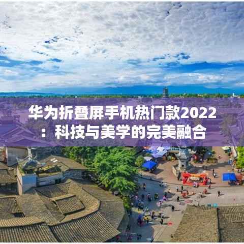 华为折叠屏手机热门款2022:科技与美学的完美融合