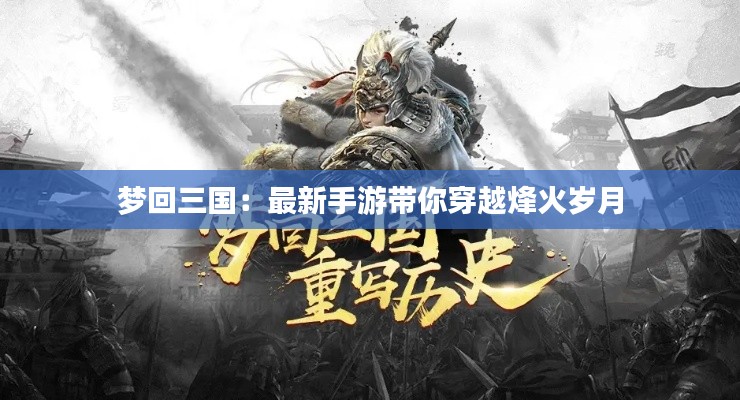 梦回三国:最新手游带你穿越烽火岁月