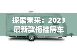 探索未来:2023最新款拖挂房车