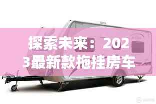 探索未来:2023最新款拖挂房车