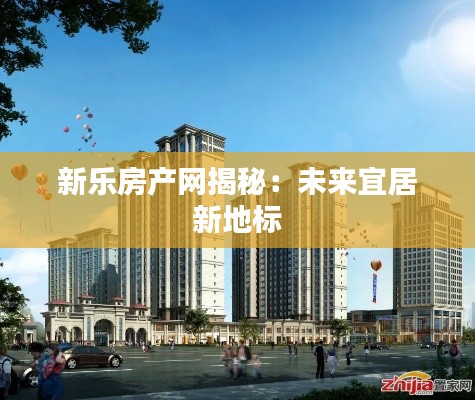 新乐房产网揭秘：未来宜居新地标