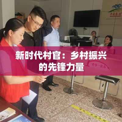 新时代村官：乡村振兴的先锋力量
