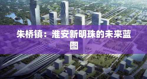 朱桥镇：淮安新明珠的未来蓝图