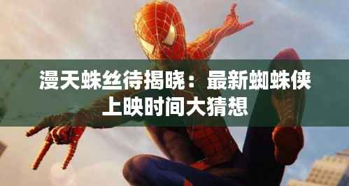 漫天蛛丝待揭晓:最新蜘蛛侠上映时间大猜想
