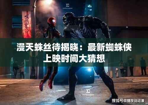 漫天蛛丝待揭晓:最新蜘蛛侠上映时间大猜想