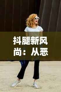 抖腿新风尚:从恶习到潮流的逆袭