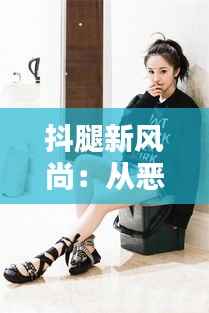 抖腿新风尚:从恶习到潮流的逆袭