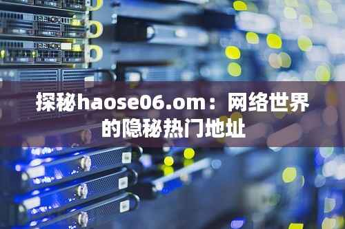 探秘haose06.om：网络世界的隐秘热门地址