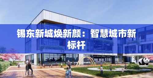 锡东新城焕新颜:智慧城市新标杆