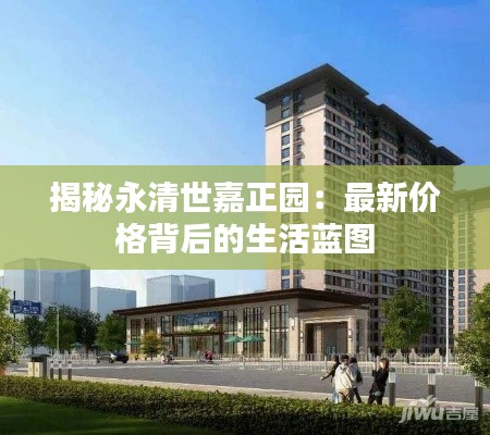揭秘永清世嘉正园：最新价格背后的生活蓝图