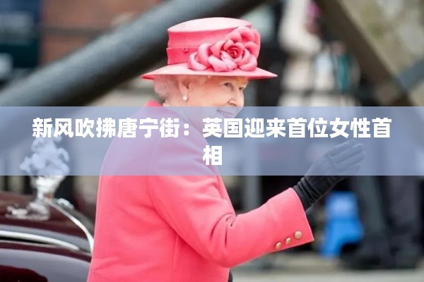 新风吹拂唐宁街:英国迎来首位女性首相