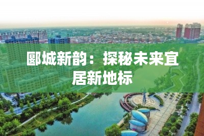 郾城新韵:探秘未来宜居新地标