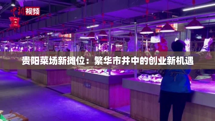 贵阳菜场新摊位:繁华市井中的创业新机遇