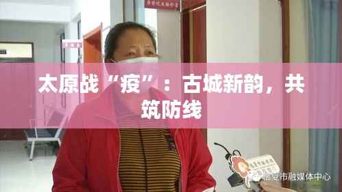 太原战“疫”:古城新韵,共筑防线