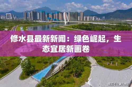 修水县最新新闻:绿色崛起,生态宜居新画卷