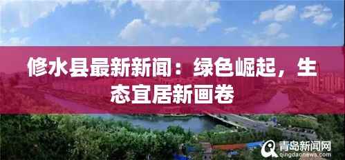 修水县最新新闻:绿色崛起,生态宜居新画卷