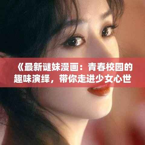 《最新谜妹漫画：青春校园的趣味演绎，带你走进少女心世界》