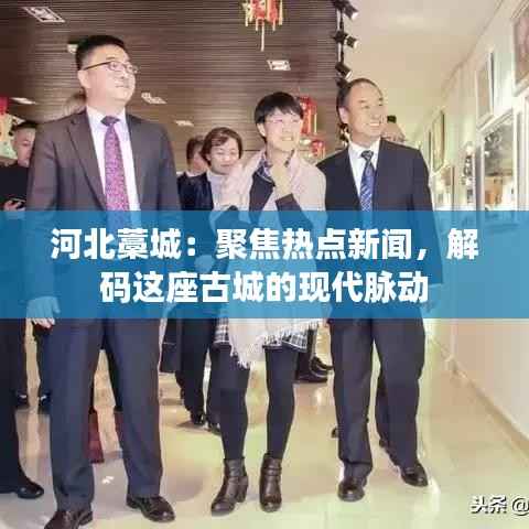 河北藁城:聚焦热点新闻,解码这座古城的现代脉动