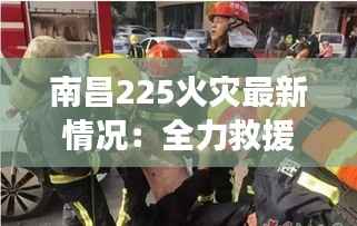 南昌225火灾最新情况：全力救援与事故调查并行进行