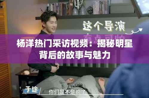 杨洋热门采访视频：揭秘明星背后的故事与魅力