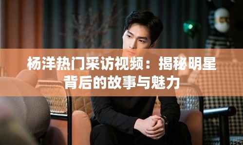 杨洋热门采访视频:揭秘明星背后的故事与魅力