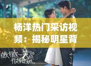 杨洋热门采访视频:揭秘明星背后的故事与魅力