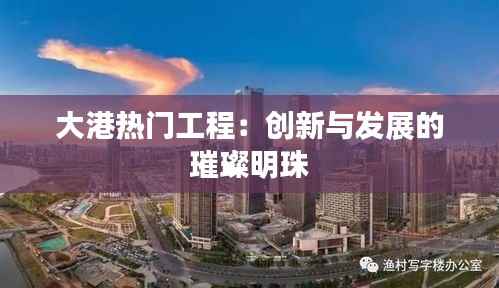大港热门工程:创新与发展的璀璨明珠
