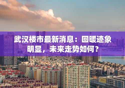 武汉楼市最新消息：回暖迹象明显，未来走势如何？