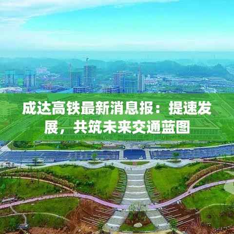 成达高铁最新消息报：提速发展，共筑未来交通蓝图