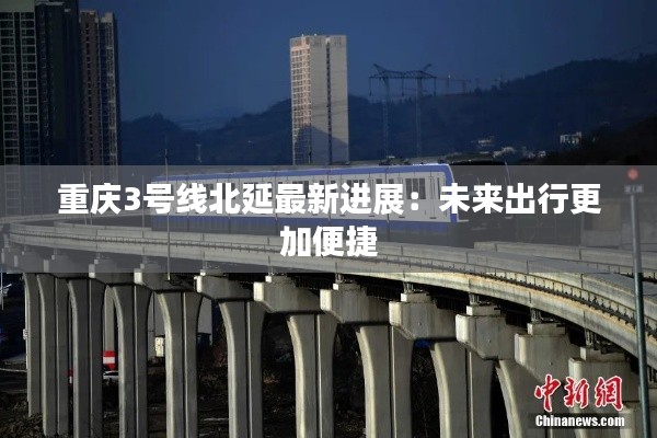 重庆3号线北延最新进展:未来出行更加便捷