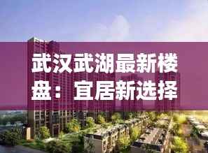 武汉武湖最新楼盘：宜居新选择，品质生活启航