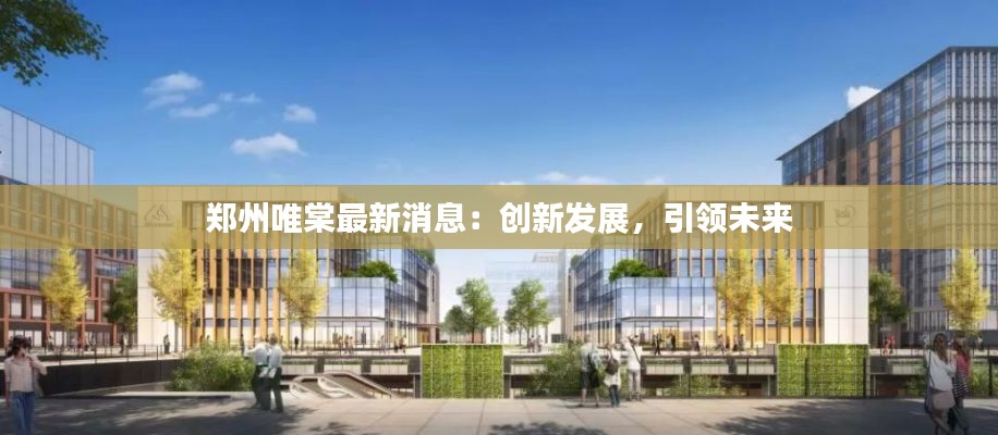 郑州唯棠最新消息:创新发展,引领未来