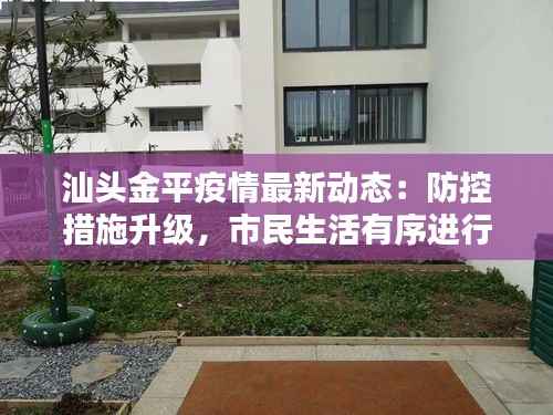 汕头金平疫情最新动态:防控措施升级,市民生活有序进行