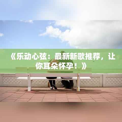 《乐动心弦:最新新歌推荐,让你耳朵怀孕!》