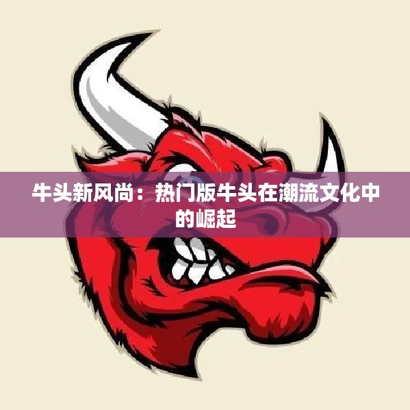 牛头新风尚：热门版牛头在潮流文化中的崛起